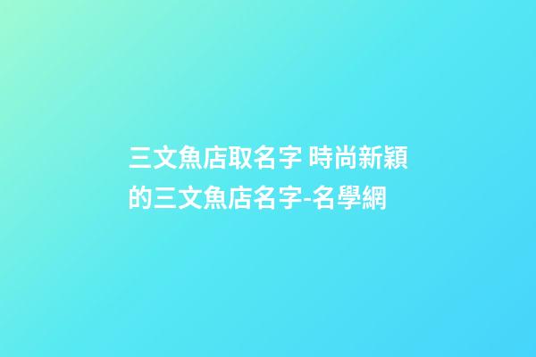 三文魚店取名字 時尚新穎的三文魚店名字-名學網-第1張-店鋪起名-玄機派